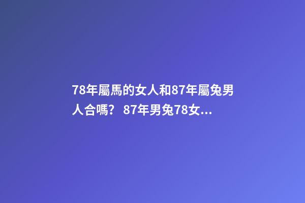 78年屬馬的女人和87年屬兔男人合嗎？ 87年男兔78女馬婚配合適嗎，女78年屬馬和男87年屬兔婚姻能長久嗎